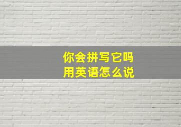 你会拼写它吗 用英语怎么说